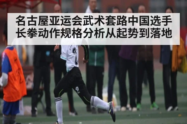 名古屋亚运会武术套路中国选手长拳动作规格分析从起势到落地 - JIUBO SPORT